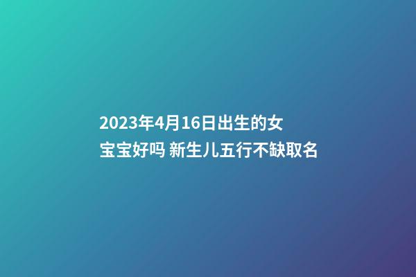 2023年4月16日出生的女宝宝好吗 新生儿五行不缺取名